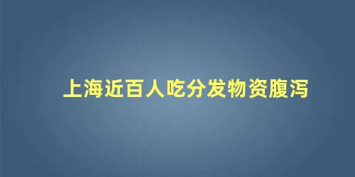 上海近百人吃分发物资腹泻